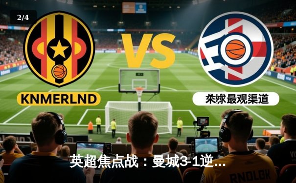 英超焦点战：曼城3-1逆转曼联，哈兰德独中两球锁定胜局 - 2