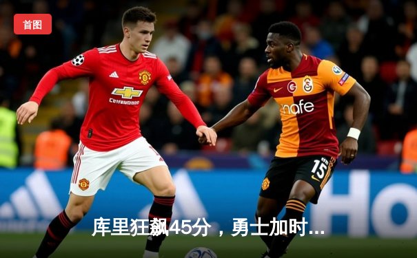 库里狂飙45分，勇士加时险胜凯尔特人锁定季后赛席位