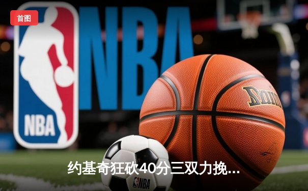 约基奇狂砍40分三双力挽狂澜，掘金加时险胜森林狼扳平系列赛