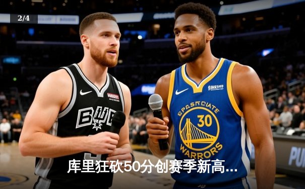 库里狂砍50分创赛季新高，勇士加时险胜国王，季后赛席位争夺白热化 - 2